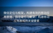 微信定位与框架，构建有效的移动应用策略，微信定位与框架，构建移动应用策略的关键要素