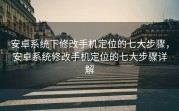 安卓系统下修改手机定位的七大步骤，安卓系统修改手机定位的七大步骤详解