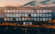 苹果手机定位内容修改，隐私保护与个性化设置的平衡，苹果手机定位内容修改，隐私保护与个性化设置的平衡之道