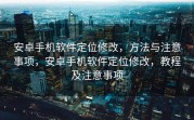 安卓手机软件定位修改，方法与注意事项，安卓手机软件定位修改，教程及注意事项