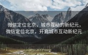 微信定位北京，城市互动的新纪元，微信定位北京，开启城市互动新纪元