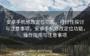 安卓手机修改定位功能，可行性探讨与注意事项，安卓手机修改定位功能，操作指南与注意事项