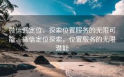 微信调定位，探索位置服务的无限可能，微信定位探索，位置服务的无限潜能