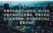 苹果手机定位可以修改吗？探讨定位功能的真相与注意事项，苹果手机定位功能真相揭秘，能否修改定位及注意事项探讨