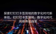 探索钉钉打卡签到地的数字化时代新体验，钉钉打卡签到地，数字化时代的新体验探索
