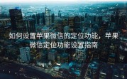 如何设置苹果微信的定位功能，苹果微信定位功能设置指南