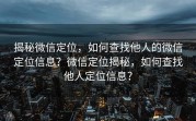 揭秘微信定位，如何查找他人的微信定位信息？微信定位揭秘，如何查找他人定位信息？