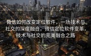 微信如何改变定位软件，一场技术与社交的深度融合，微信定位软件变革，技术与社交的完美融合之路