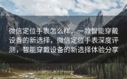微信定位手表怎么样,一款智能穿戴设备的新选择,微信定位手表深度评测,智能穿戴设备的新选择体验分享