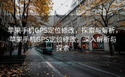 苹果手机GPS定位修改，探索与解析，苹果手机GPS定位修改，深入解析与探索