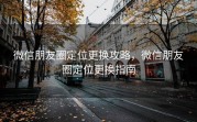 微信朋友圈定位更换攻略，微信朋友圈定位更换指南