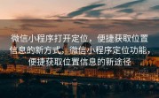 微信小程序打开定位，便捷获取位置信息的新方式，微信小程序定位功能，便捷获取位置信息的新途径
