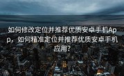 如何修改定位并推荐优质安卓手机App，如何精准定位并推荐优质安卓手机应用？