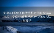 安卓4.4系统下修改手机定位的方法与技巧，安卓4.4系统手机定位修改方法与技巧