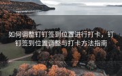 如何调整钉钉签到位置进行打卡，钉钉签到位置调整与打卡方法指南