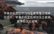 苹果手机定位修改与王者荣耀游戏体验提升，苹果手机定位修改及王者荣耀体验优化攻略