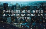 安卓手机位置定位修改器，探索与应用，安卓手机位置定位修改器，探索与应用之旅