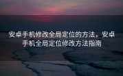 安卓手机修改全局定位的方法，安卓手机全局定位修改方法指南