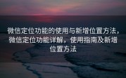 微信定位功能的使用与新增位置方法，微信定位功能详解，使用指南及新增位置方法