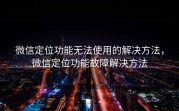 微信定位功能无法使用的解决方法，微信定位功能故障解决方法