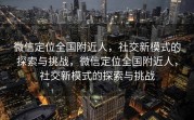 微信定位全国附近人，社交新模式的探索与挑战，微信定位全国附近人，社交新模式的探索与挑战
