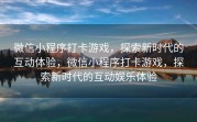 微信小程序打卡游戏，探索新时代的互动体验，微信小程序打卡游戏，探索新时代的互动娱乐体验