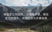 微信定位到国外，方法与步骤，微信定位到国外，详细方法与步骤指南