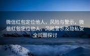 微信红包定位他人，风险与警示，微信红包定位他人，风险警示及隐私安全问题探讨