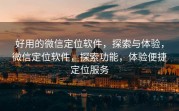 好用的微信定位软件，探索与体验，微信定位软件，探索功能，体验便捷定位服务