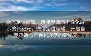 微信定位编辑，自我塑造与个性化展示的新纪元，微信定位编辑，开启自我塑造与个性化展示的新纪元