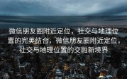 微信朋友圈附近定位，社交与地理位置的完美结合，微信朋友圈附近定位，社交与地理位置的交融新境界