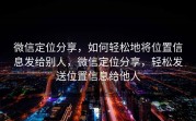 微信定位分享,如何轻松地将位置信息发给别人,微信定位分享,轻松发送位置信息给他人