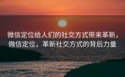 微信定位给人们的社交方式带来革新，微信定位，革新社交方式的背后力量