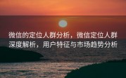 微信的定位人群分析，微信定位人群深度解析，用户特征与市场趋势分析