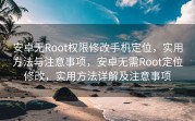 安卓无Root权限修改手机定位，实用方法与注意事项，安卓无需Root定位修改，实用方法详解及注意事项