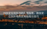 微信定位到外地的实用指南,微信定位到外地的实用指南与技巧