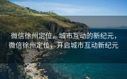 微信徐州定位，城市互动的新纪元，微信徐州定位，开启城市互动新纪元