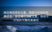 微信情侣绑定位置，情感与科技的完美结合，微信情侣绑定位置，情感与科技的交融完美展现