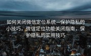 如何关闭微信定位系统—保护隐私的小技巧，微信定位功能关闭指南，保护隐私的实用技巧