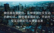 微信朋友圈定位,从拼音到社交互动的新纪元,微信朋友圈定位,开启社交互动新纪元从拼音出发