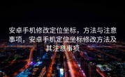 安卓手机修改定位坐标，方法与注意事项，安卓手机定位坐标修改方法及其注意事项