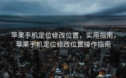 苹果手机定位修改位置，实用指南，苹果手机定位修改位置操作指南