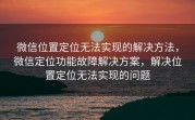 微信位置定位无法实现的解决方法,微信定位功能故障解决方案,解决位置定位无法实现的问题