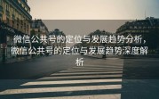 微信公共号的定位与发展趋势分析，微信公共号的定位与发展趋势深度解析