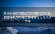 安卓手机GPS定位软件的修改与优化，安卓手机GPS定位软件的优化与修改策略