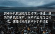 安卓手机校园跑定位修改，便捷、准确的新技能探索，探索校园跑定位修改，便捷准确的安卓手机新技能