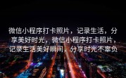 微信小程序打卡照片，记录生活，分享美好时光，微信小程序打卡照片，记录生活美好瞬间，分享时光不辜负
