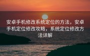 安卓手机修改系统定位的方法，安卓手机定位修改攻略，系统定位修改方法详解