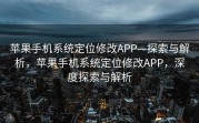 苹果手机系统定位修改APP—探索与解析，苹果手机系统定位修改APP，深度探索与解析