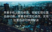 苹果手机上定位修改，轻松实现位置自由切换，苹果手机定位修改，实现位置自由切换的秘诀